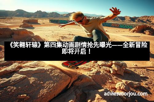 《笑翱轩辕》第四集动画剧情抢先曝光——全新冒险即将开启！